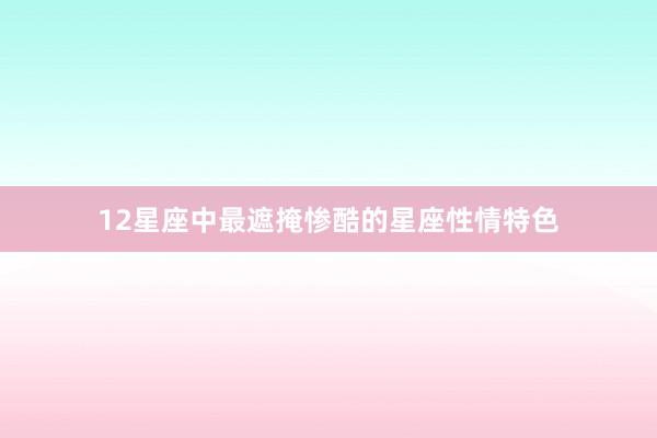 12星座中最遮掩惨酷的星座性情特色